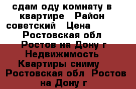 сдам оду комнату в 3 квартире › Район ­ советский › Цена ­ 7 000 - Ростовская обл., Ростов-на-Дону г. Недвижимость » Квартиры сниму   . Ростовская обл.,Ростов-на-Дону г.